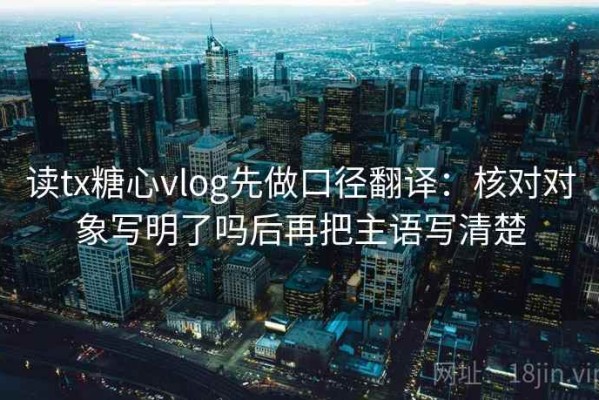 读tx糖心vlog先做口径翻译：核对对象写明了吗后再把主语写清楚