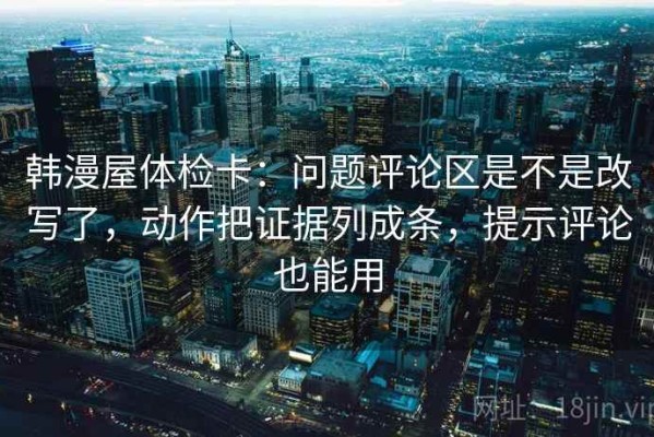 韩漫屋体检卡：问题评论区是不是改写了，动作把证据列成条，提示评论也能用