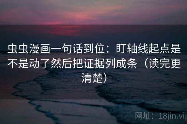 虫虫漫画一句话到位：盯轴线起点是不是动了然后把证据列成条（读完更清楚）