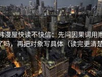 韩漫屋快读不快信：先问因果词用顺了吗，再把对象写具体（读完更清楚）