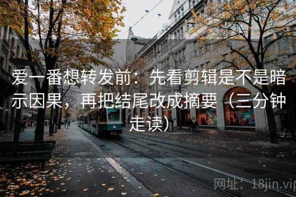 爱一番想转发前：先看剪辑是不是暗示因果，再把结尾改成摘要（三分钟走读）