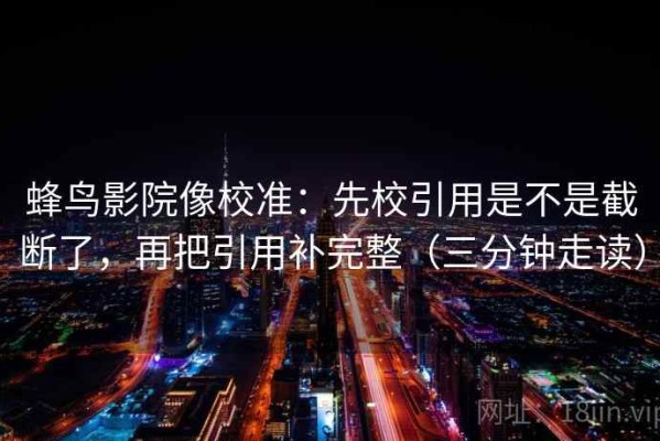 蜂鸟影院像校准：先校引用是不是截断了，再把引用补完整（三分钟走读）