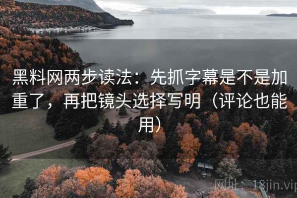 黑料网两步读法：先抓字幕是不是加重了，再把镜头选择写明（评论也能用）