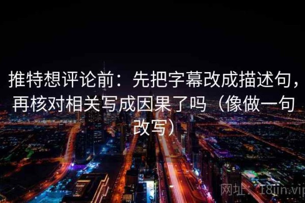 推特想评论前：先把字幕改成描述句，再核对相关写成因果了吗（像做一句改写）