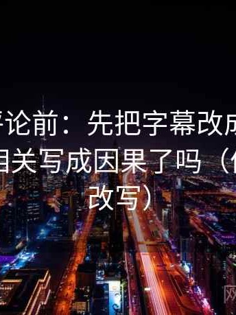 推特想评论前：先把字幕改成描述句，再核对相关写成因果了吗（像做一句改写）