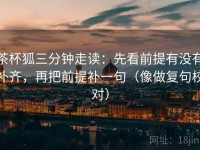 茶杯狐三分钟走读：先看前提有没有补齐，再把前提补一句（像做复句校对）