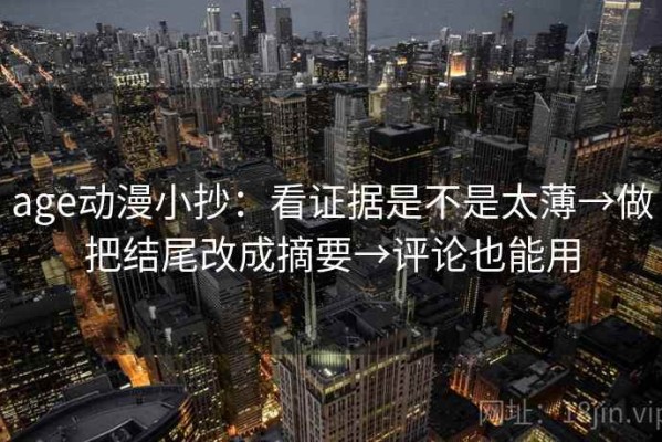age动漫小抄：看证据是不是太薄→做把结尾改成摘要→评论也能用