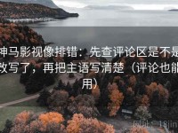 神马影视像排错：先查评论区是不是改写了，再把主语写清楚（评论也能用）