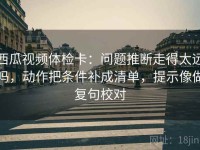 西瓜视频体检卡：问题推断走得太远吗，动作把条件补成清单，提示像做复句校对