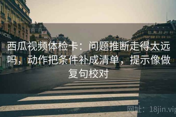 西瓜视频体检卡：问题推断走得太远吗，动作把条件补成清单，提示像做复句校对