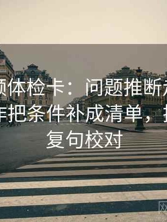 西瓜视频体检卡：问题推断走得太远吗，动作把条件补成清单，提示像做复句校对