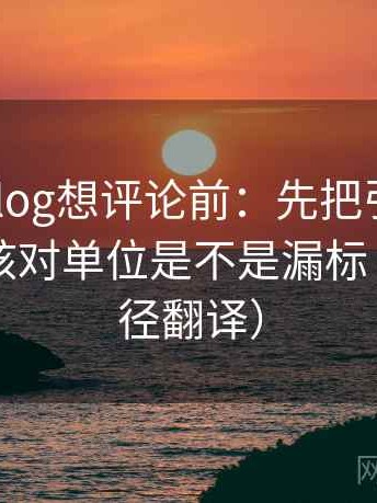 tx糖心vlog想评论前：先把引用补完整，再核对单位是不是漏标（像做口径翻译）