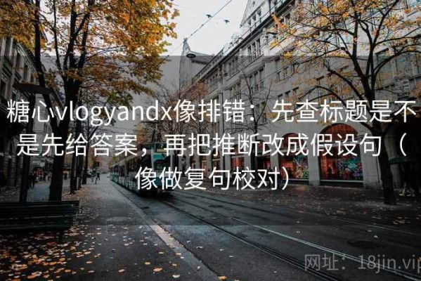 糖心vlogyandx像排错：先查标题是不是先给答案，再把推断改成假设句（像做复句校对）