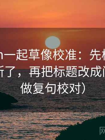 17c com一起草像校准：先校传播链是不是断了，再把标题改成问句（像做复句校对）