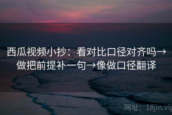 西瓜视频小抄：看对比口径对齐吗→做把前提补一句→像做口径翻译