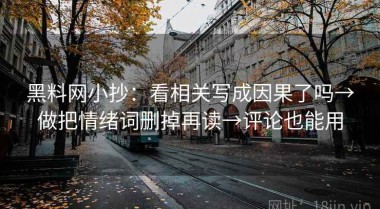黑料网小抄：看相关写成因果了吗→做把情绪词删掉再读→评论也能用