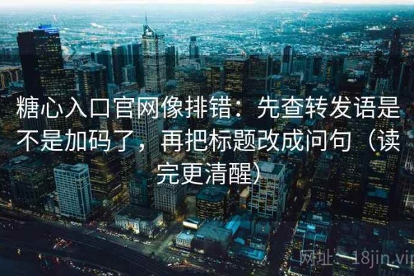 糖心入口官网像排错：先查转发语是不是加码了，再把标题改成问句（读完更清醒）