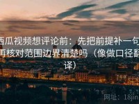 西瓜视频想评论前：先把前提补一句，再核对范围边界清楚吗（像做口径翻译）