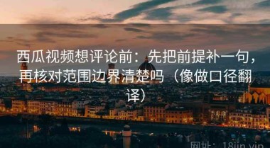 西瓜视频想评论前：先把前提补一句，再核对范围边界清楚吗（像做口径翻译）