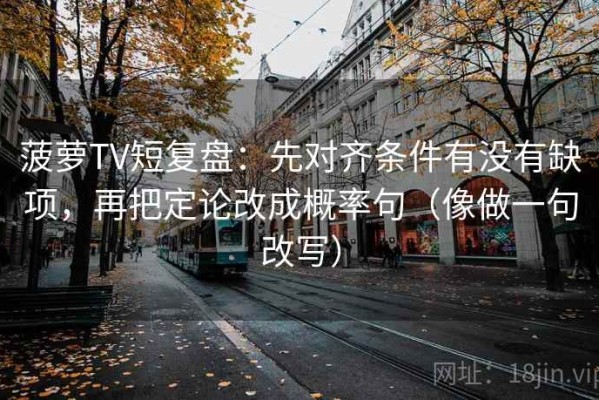 菠萝TV短复盘：先对齐条件有没有缺项，再把定论改成概率句（像做一句改写）