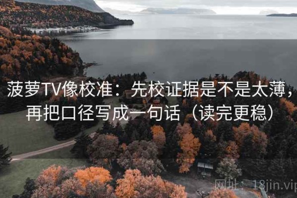 菠萝TV像校准：先校证据是不是太薄，再把口径写成一句话（读完更稳）