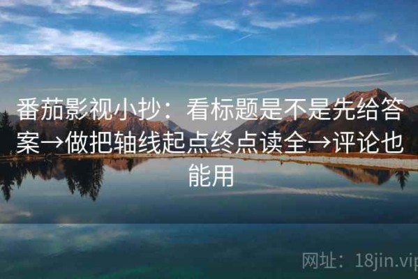 番茄影视小抄：看标题是不是先给答案→做把轴线起点终点读全→评论也能用