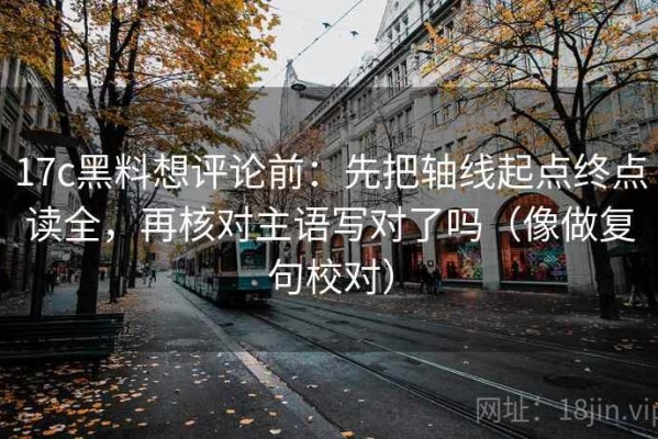 17c黑料想评论前：先把轴线起点终点读全，再核对主语写对了吗（像做复句校对）