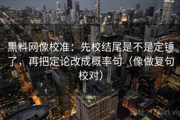 黑料网像校准：先校结尾是不是定锤了，再把定论改成概率句（像做复句校对）