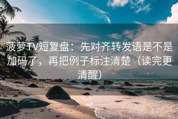 菠萝TV短复盘：先对齐转发语是不是加码了，再把例子标注清楚（读完更清醒）