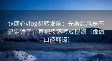 tx糖心vlog想转发前：先看结尾是不是定锤了，再把段落写成提纲（像做口径翻译）