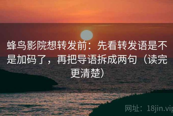 蜂鸟影院想转发前：先看转发语是不是加码了，再把导语拆成两句（读完更清楚）