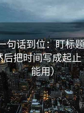 17c黑料一句话到位：盯标题是不是先给答案然后把时间写成起止（评论也能用）