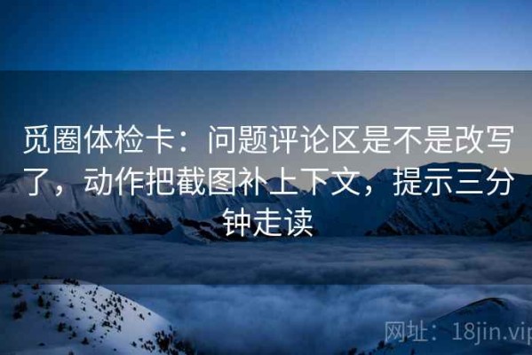觅圈体检卡：问题评论区是不是改写了，动作把截图补上下文，提示三分钟走读