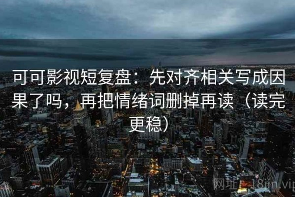可可影视短复盘：先对齐相关写成因果了吗，再把情绪词删掉再读（读完更稳）