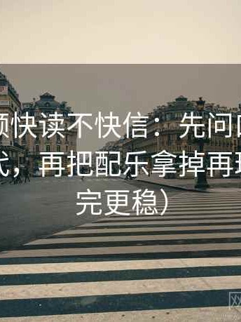 西瓜视频快读不快信：先问口径是不是没交代，再把配乐拿掉再理解（读完更稳）