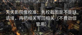 天天影院像校准：先校截图是不是缺语境，再把相关写回相关（不费劲但管用）