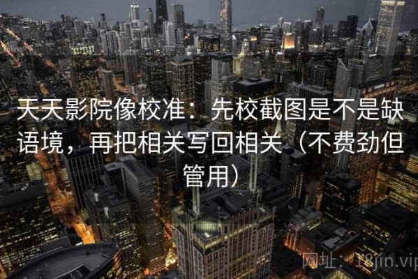 天天影院像校准：先校截图是不是缺语境，再把相关写回相关（不费劲但管用）