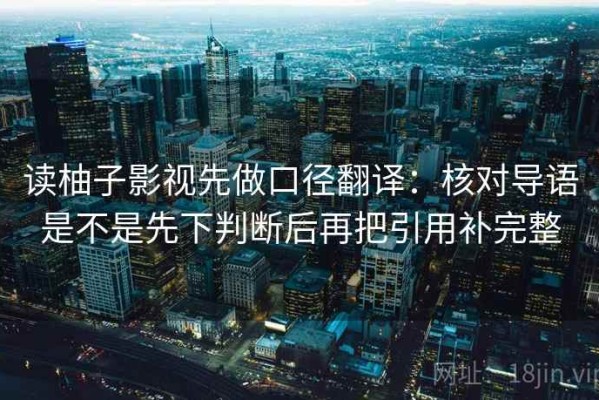 读柚子影视先做口径翻译：核对导语是不是先下判断后再把引用补完整