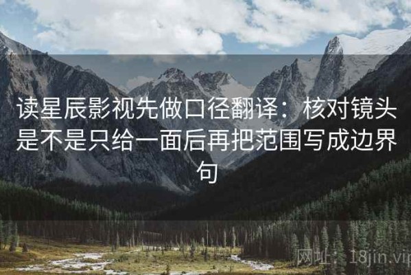 读星辰影视先做口径翻译：核对镜头是不是只给一面后再把范围写成边界句