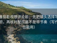 番茄影视想评论前：先把镜头选择写明，再核对配乐是不是带节奏（写作也能用）