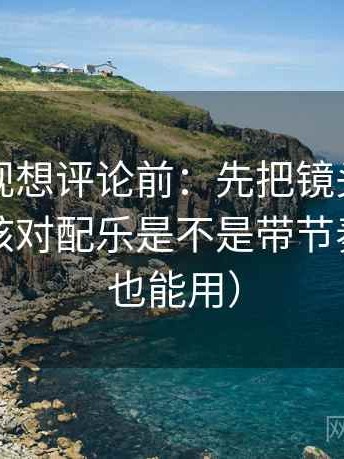 番茄影视想评论前：先把镜头选择写明，再核对配乐是不是带节奏（写作也能用）