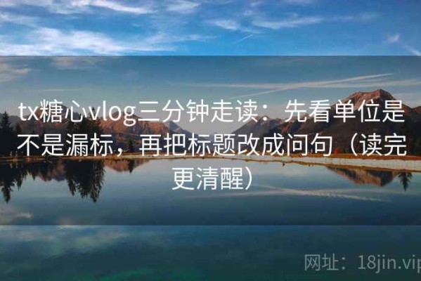 tx糖心vlog三分钟走读：先看单位是不是漏标，再把标题改成问句（读完更清醒）