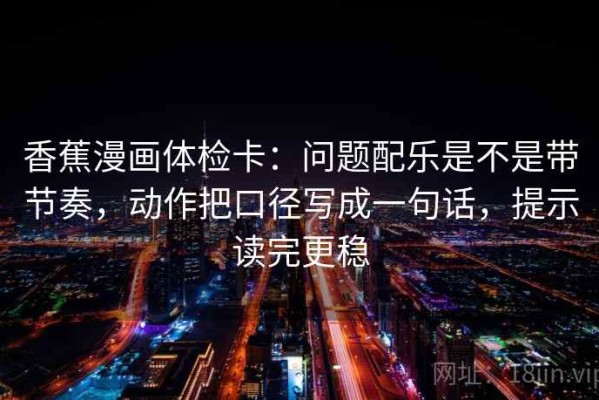 香蕉漫画体检卡：问题配乐是不是带节奏，动作把口径写成一句话，提示读完更稳