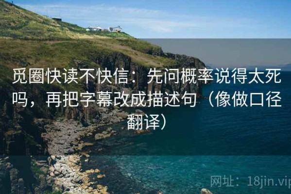 觅圈快读不快信：先问概率说得太死吗，再把字幕改成描述句（像做口径翻译）
