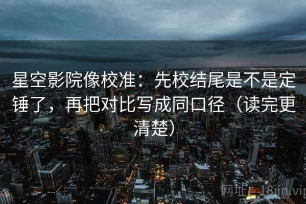 星空影院像校准：先校结尾是不是定锤了，再把对比写成同口径（读完更清楚）