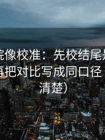 星空影院像校准：先校结尾是不是定锤了，再把对比写成同口径（读完更清楚）