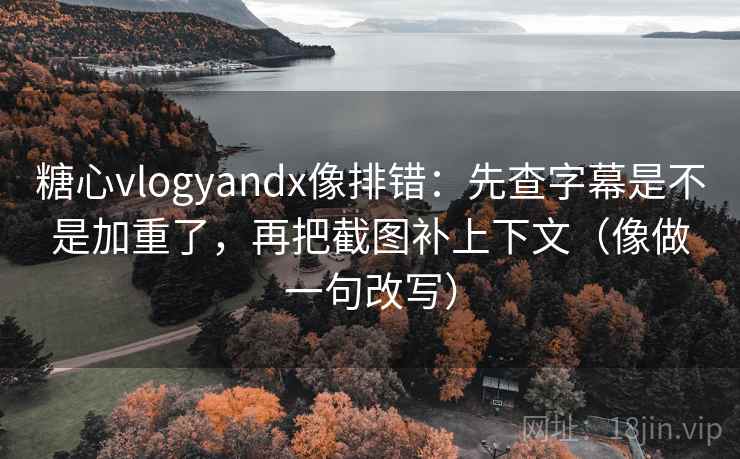 糖心vlogyandx像排错：先查字幕是不是加重了，再把截图补上下文（像做一句改写）