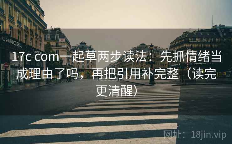 17c com一起草两步读法：先抓情绪当成理由了吗，再把引用补完整（读完更清醒）