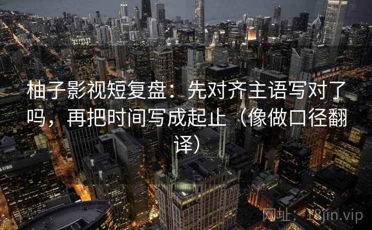 柚子影视短复盘：先对齐主语写对了吗，再把时间写成起止（像做口径翻译）