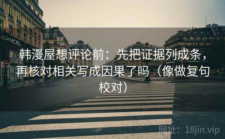 韩漫屋想评论前：先把证据列成条，再核对相关写成因果了吗（像做复句校对）